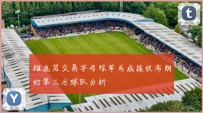 雄鹿若交易字母绿军或成接收布朗的第三方球队分析