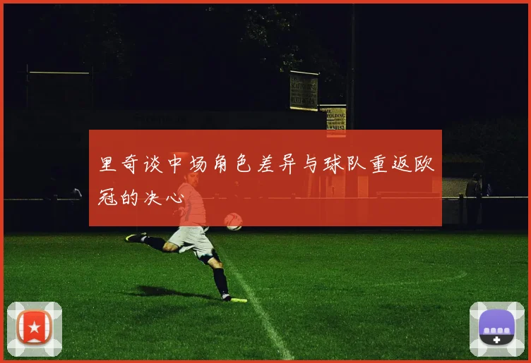 里奇谈中场角色差异与球队重返欧冠的决心