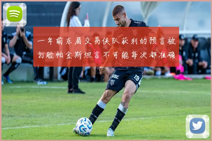 一年前东眉交易侠队获利的预言被打脸帕金斯坦言不可能每次都准确