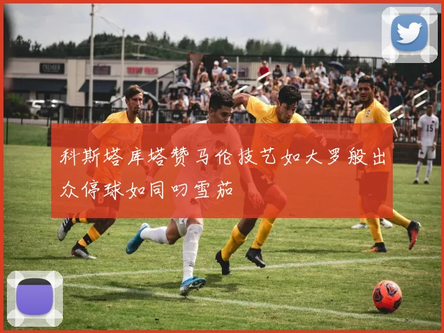 科斯塔库塔赞马伦技艺如大罗般出众停球如同叼雪茄