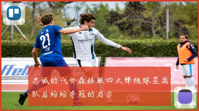 忠诚的代价森林狼四大锋线球星离队后纷纷夺冠的启示