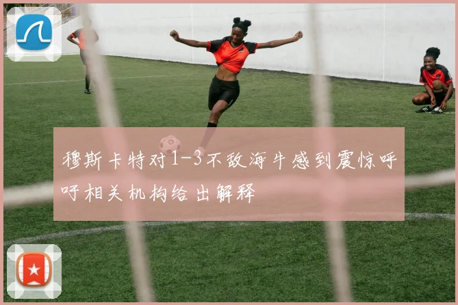 穆斯卡特对1-3不敌海牛感到震惊呼吁相关机构给出解释