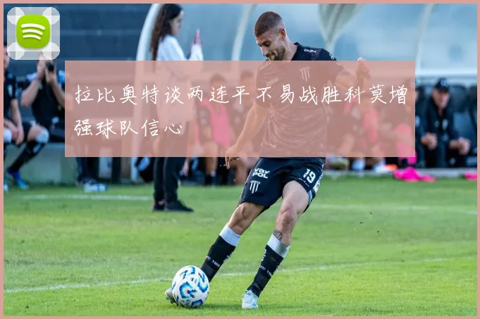拉比奥特谈两连平不易战胜科莫增强球队信心