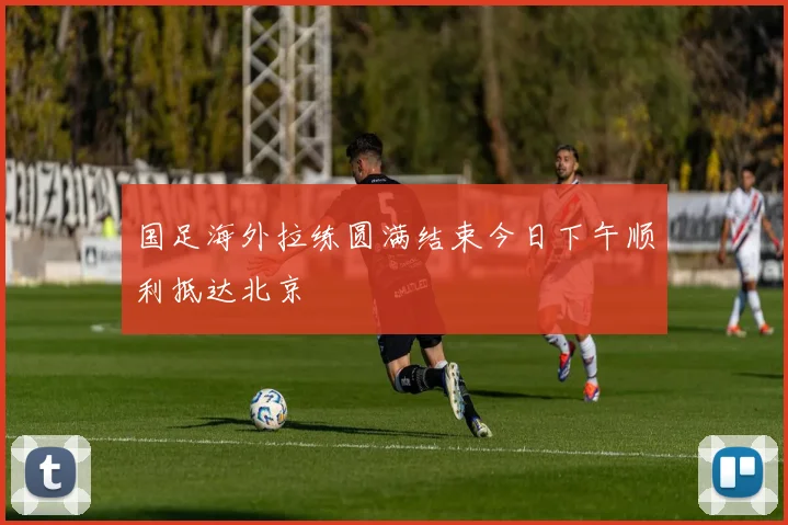 国足海外拉练圆满结束今日下午顺利抵达北京