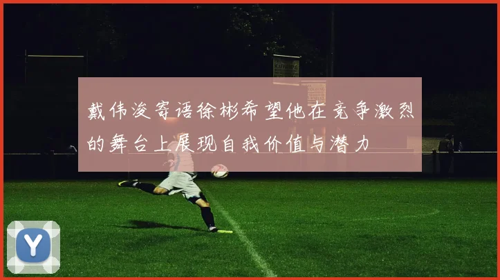 戴伟浚寄语徐彬希望他在竞争激烈的舞台上展现自我价值与潜力