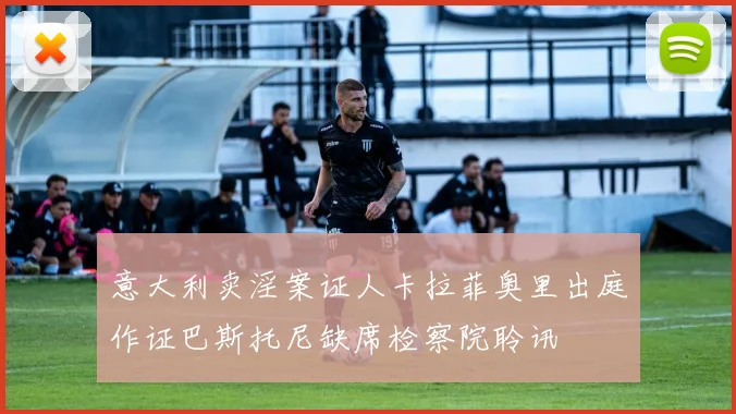 意大利卖淫案证人卡拉菲奥里出庭作证巴斯托尼缺席检察院聆讯