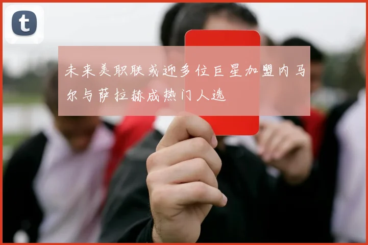 未来美职联或迎多位巨星加盟内马尔与萨拉赫成热门人选