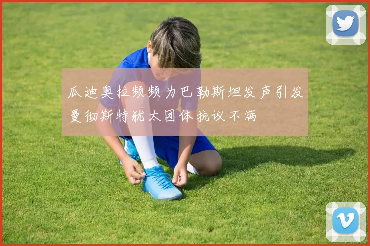 瓜迪奥拉频频为巴勒斯坦发声引发曼彻斯特犹太团体抗议不满