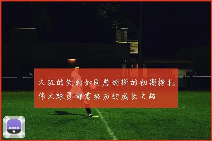 文班的失利如同詹姆斯的初期挣扎伟大球员都需经历的成长之路