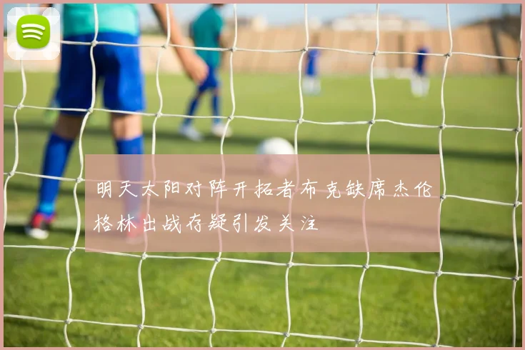 明天太阳对阵开拓者布克缺席杰伦格林出战存疑引发关注