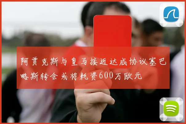 阿贾克斯与皇马接近达成协议塞巴略斯转会或将耗资600万欧元