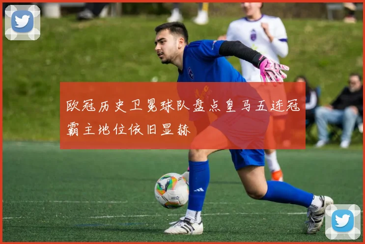 欧冠历史卫冕球队盘点皇马五连冠霸主地位依旧显赫