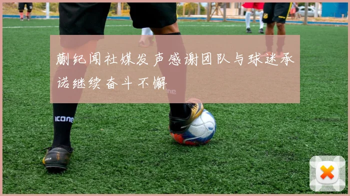 蒯纪闻社媒发声感谢团队与球迷承诺继续奋斗不懈
