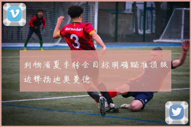 利物浦夏季转会目标明确瞄准顶级边锋扬迪奥曼德