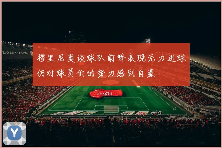 穆里尼奥谈球队前锋表现无力进球仍对球员们的努力感到自豪