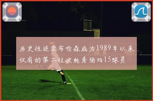 历史性逆袭布伦森成为1989年以来仅有的第二位次轮秀场均15球员