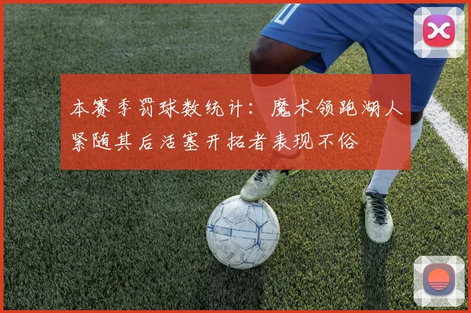 本赛季罚球数统计：魔术领跑湖人紧随其后活塞开拓者表现不俗