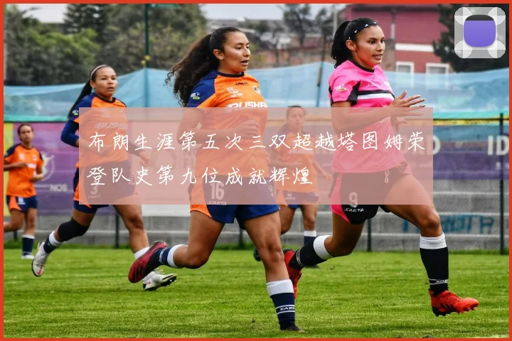 布朗生涯第五次三双超越塔图姆荣登队史第九位成就辉煌