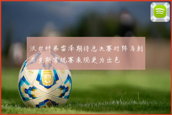 沃尔特弗雷泽期待总决赛对阵马刺尼克斯常规赛表现更为出色