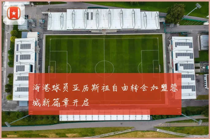 海港球员亚历斯祖自由转会加盟蓉城新篇章开启