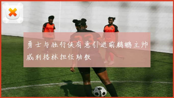 勇士与独行侠有意引进前鹈鹕主帅威利格林担任助教