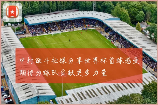 中村敬斗社媒分享世界杯首球感受期待为球队贡献更多力量