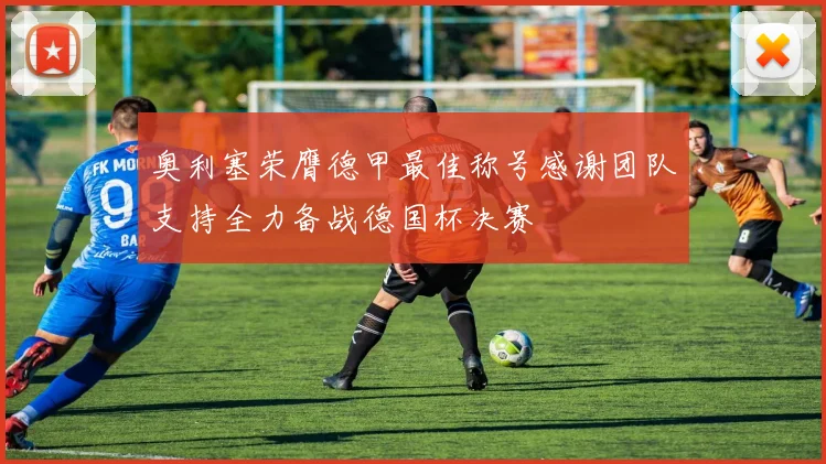 奥利塞荣膺德甲最佳称号感谢团队支持全力备战德国杯决赛