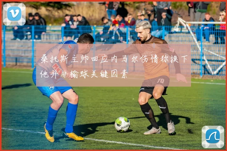 桑托斯主帅回应内马尔伤情称换下他并非输球关键因素