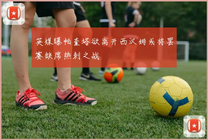 英媒曝帕奎塔欲离开西汉姆或将罢赛缺席热刺之战