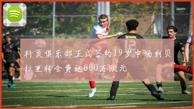 科莫俱乐部正式签约19岁中场利贝拉里转会费达600万欧元