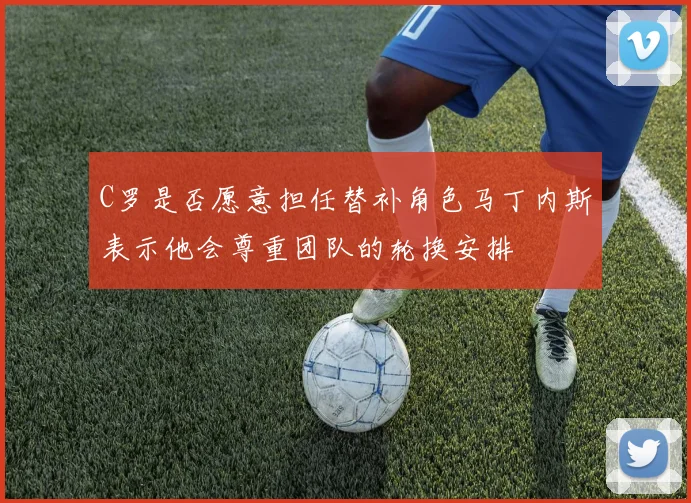 C罗是否愿意担任替补角色马丁内斯表示他会尊重团队的轮换安排