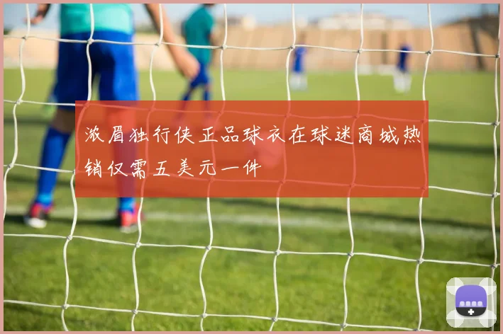 浓眉独行侠正品球衣在球迷商城热销仅需五美元一件