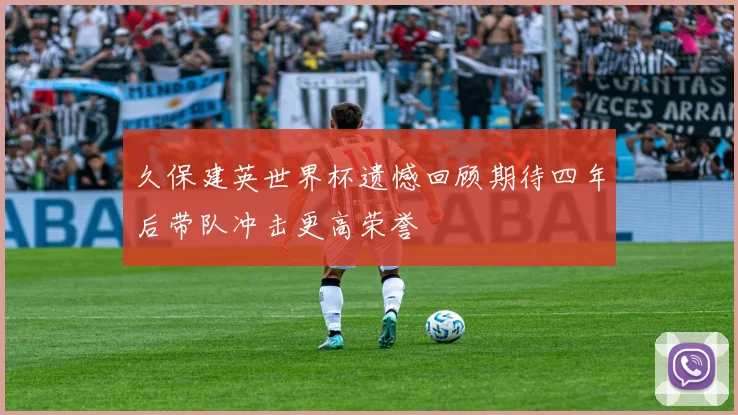 久保建英世界杯遗憾回顾期待四年后带队冲击更高荣誉