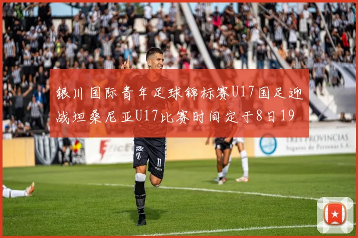银川国际青年足球锦标赛U17国足迎战坦桑尼亚U17比赛时间定于8日19点35分