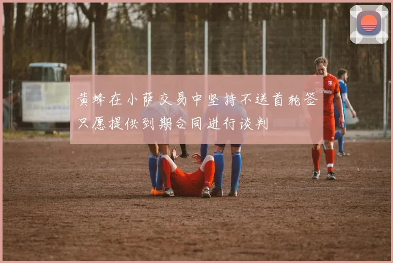 黄蜂在小萨交易中坚持不送首轮签只愿提供到期合同进行谈判