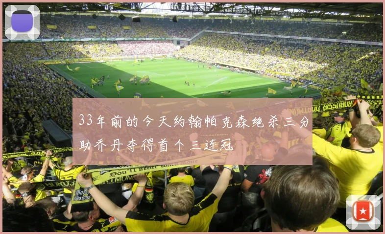 33年前的今天约翰帕克森绝杀三分助乔丹夺得首个三连冠