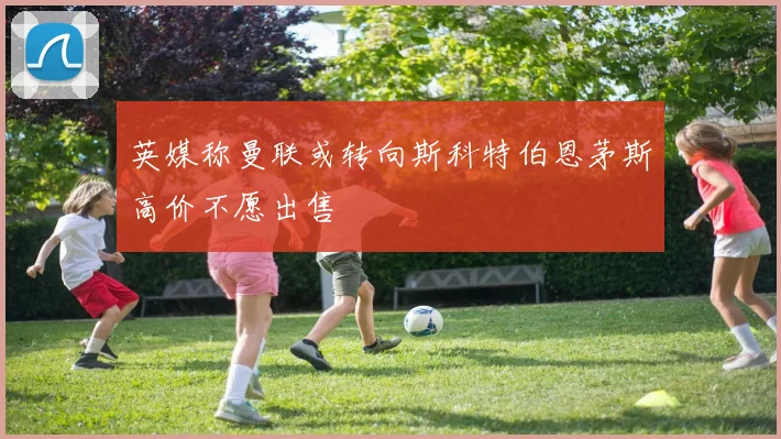 英媒称曼联或转向斯科特伯恩茅斯高价不愿出售